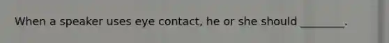 When a speaker uses eye contact, he or she should ________.