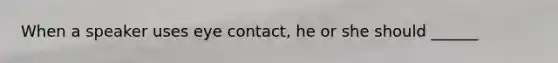 When a speaker uses eye contact, he or she should ______