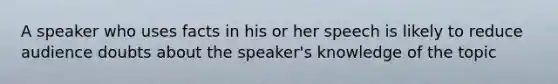 A speaker who uses facts in his or her speech is likely to reduce audience doubts about the speaker's knowledge of the topic