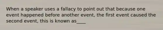 When a speaker uses a fallacy to point out that because one event happened before another event, the first event caused the second event, this is known as____