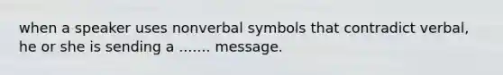 when a speaker uses nonverbal symbols that contradict verbal, he or she is sending a ....... message.