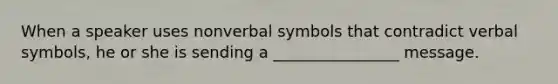 When a speaker uses nonverbal symbols that contradict verbal symbols, he or she is sending a ________________ message.