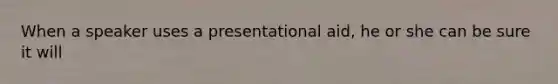 When a speaker uses a presentational aid, he or she can be sure it will