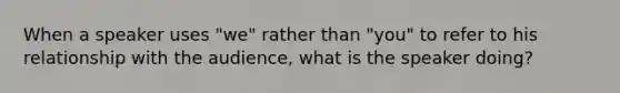 When a speaker uses "we" rather than "you" to refer to his relationship with the audience, what is the speaker doing?