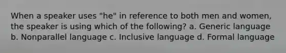 When a speaker uses "he" in reference to both men and women, the speaker is using which of the following? a. Generic language b. Nonparallel language c. Inclusive language d. Formal language