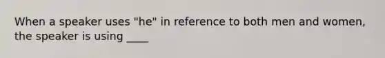 When a speaker uses "he" in reference to both men and women, the speaker is using ____