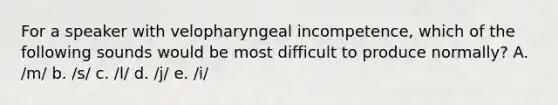 For a speaker with velopharyngeal incompetence, which of the following sounds would be most difficult to produce normally? A. /m/ b. /s/ c. /l/ d. /j/ e. /i/