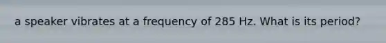 a speaker vibrates at a frequency of 285 Hz. What is its period?