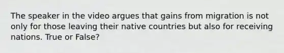 The speaker in the video argues that gains from migration is not only for those leaving their native countries but also for receiving nations. True or False?