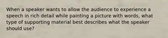 When a speaker wants to allow the audience to experience a speech in rich detail while painting a picture with words, what type of supporting material best describes what the speaker should use?