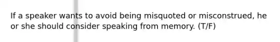 If a speaker wants to avoid being misquoted or misconstrued, he or she should consider speaking from memory. (T/F)