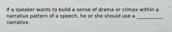 If a speaker wants to build a sense of drama or climax within a narrative pattern of a speech, he or she should use a ___________ narrative.