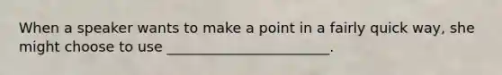 When a speaker wants to make a point in a fairly quick way, she might choose to use _______________________.