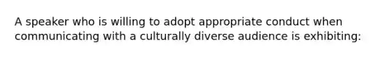 A speaker who is willing to adopt appropriate conduct when communicating with a culturally diverse audience is exhibiting: