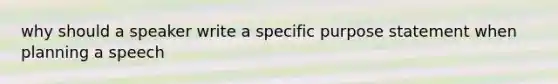 why should a speaker write a specific purpose statement when planning a speech