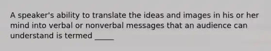 A speaker's ability to translate the ideas and images in his or her mind into verbal or nonverbal messages that an audience can understand is termed _____