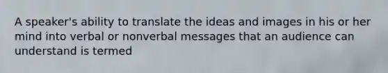 A speaker's ability to translate the ideas and images in his or her mind into verbal or nonverbal messages that an audience can understand is termed