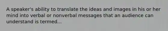 A speaker's ability to translate the ideas and images in his or her mind into verbal or nonverbal messages that an audience can understand is termed...