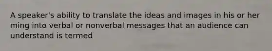 A speaker's ability to translate the ideas and images in his or her ming into verbal or nonverbal messages that an audience can understand is termed