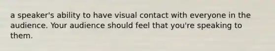 a speaker's ability to have visual contact with everyone in the audience. Your audience should feel that you're speaking to them.