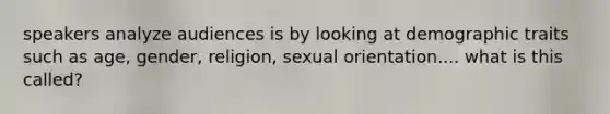 speakers analyze audiences is by looking at demographic traits such as age, gender, religion, sexual orientation.... what is this called?