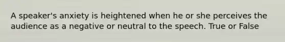 A speaker's anxiety is heightened when he or she perceives the audience as a negative or neutral to the speech. True or False