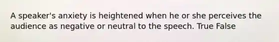 A speaker's anxiety is heightened when he or she perceives the audience as negative or neutral to the speech. True False
