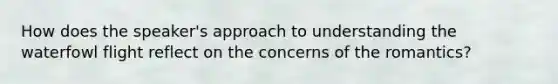 How does the speaker's approach to understanding the waterfowl flight reflect on the concerns of the romantics?
