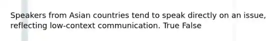 Speakers from Asian countries tend to speak directly on an issue, reflecting low-context communication. True False