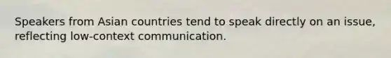 Speakers from Asian countries tend to speak directly on an issue, reflecting low-context communication.