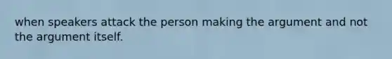 when speakers attack the person making the argument and not the argument itself.