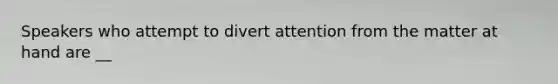 Speakers who attempt to divert attention from the matter at hand are __