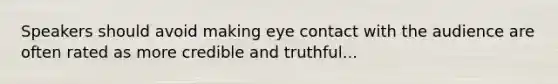 Speakers should avoid making eye contact with the audience are often rated as more credible and truthful...