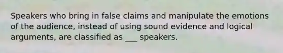 Speakers who bring in false claims and manipulate the emotions of the audience, instead of using sound evidence and logical arguments, are classified as ___ speakers.