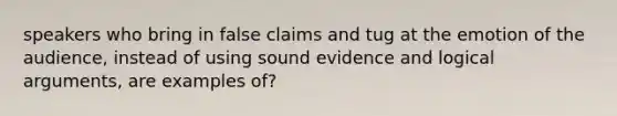 speakers who bring in false claims and tug at the emotion of the audience, instead of using sound evidence and logical arguments, are examples of?