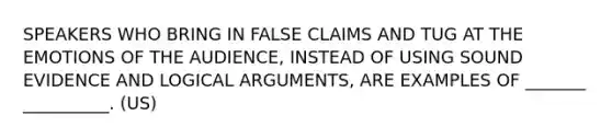 SPEAKERS WHO BRING IN FALSE CLAIMS AND TUG AT THE EMOTIONS OF THE AUDIENCE, INSTEAD OF USING SOUND EVIDENCE AND LOGICAL ARGUMENTS, ARE EXAMPLES OF _______ __________. (US)