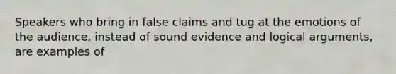 Speakers who bring in false claims and tug at the emotions of the audience, instead of sound evidence and logical arguments, are examples of