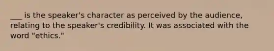 ___ is the speaker's character as perceived by the audience, relating to the speaker's credibility. It was associated with the word "ethics."