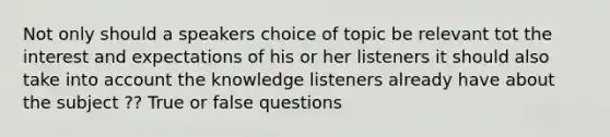 Not only should a speakers choice of topic be relevant tot the interest and expectations of his or her listeners it should also take into account the knowledge listeners already have about the subject ?? True or false questions