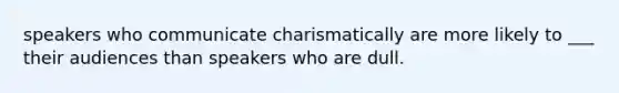 speakers who communicate charismatically are more likely to ___ their audiences than speakers who are dull.