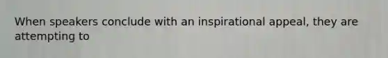 When speakers conclude with an inspirational appeal, they are attempting to