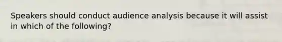 Speakers should conduct audience analysis because it will assist in which of the following?