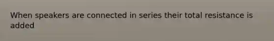 When speakers are connected in series their total resistance is added