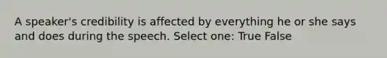 A speaker's credibility is affected by everything he or she says and does during the speech. Select one: True False