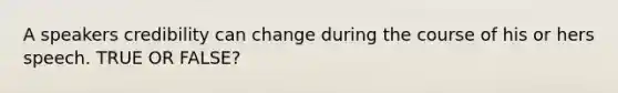 A speakers credibility can change during the course of his or hers speech. TRUE OR FALSE?