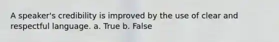 A speaker's credibility is improved by the use of clear and respectful language. a. True b. False