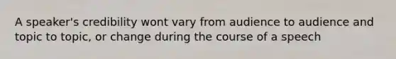 A speaker's credibility wont vary from audience to audience and topic to topic, or change during the course of a speech
