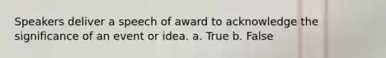 Speakers deliver a speech of award to acknowledge the significance of an event or idea. a. True b. False