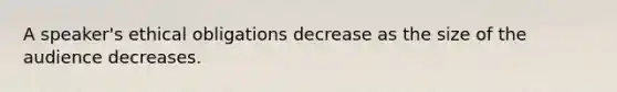 A speaker's ethical obligations decrease as the size of the audience decreases.