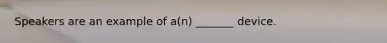 Speakers are an example of a(n) _______ device.